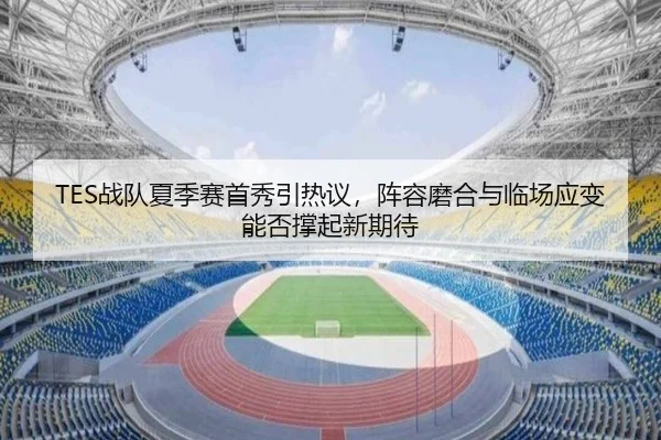TES战队夏季赛首秀引热议，阵容磨合与临场应变能否撑起新期待
